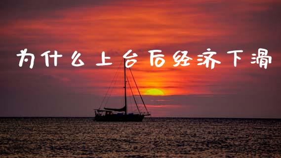 为什么上台后经济下滑_https://www.fcdydaikuan.com_恒指期货直播_第1张