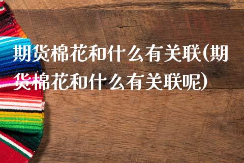 期货棉花和什么有关联(期货棉花和什么有关联呢)_https://www.fcdydaikuan.com_德指期货直播_第1张