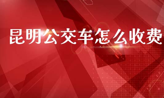 昆明公交车怎么收费_https://www.fcdydaikuan.com_恒生指数直播室_第1张