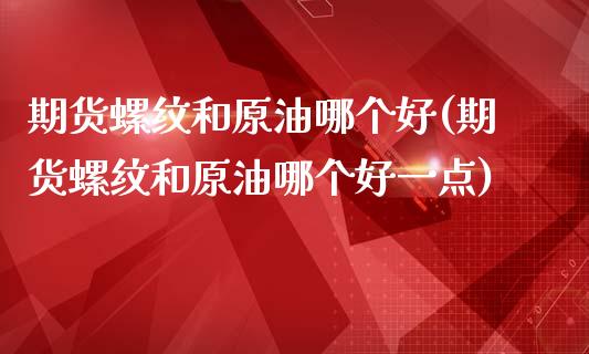 期货螺纹和原油哪个好(期货螺纹和原油哪个好一点)_https://www.fcdydaikuan.com_恒生指数直播室_第1张