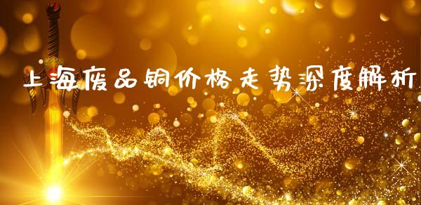 上海废品铜价格走势深度解析_https://www.fcdydaikuan.com_德指期货直播_第1张