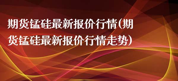 期货锰硅最新报价行情(期货锰硅最新报价行情走势)_https://www.fcdydaikuan.com_黄金期货直播_第1张