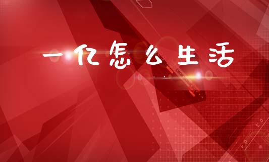 一亿怎么生活_https://www.fcdydaikuan.com_德指期货直播_第1张