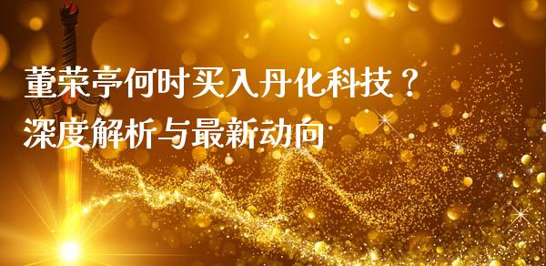 董荣亭何时买入丹化科技？深度解析与最新动向_https://www.fcdydaikuan.com_恒指期货直播_第1张