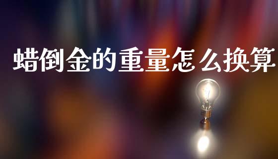 蜡倒金的重量怎么换算_https://www.fcdydaikuan.com_德指期货直播_第1张