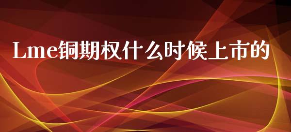 Lme铜期权什么时候上市的_https://www.fcdydaikuan.com_德指期货直播_第1张