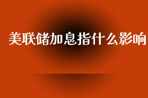 美联储加息指什么影响_https://www.fcdydaikuan.com_黄金期货直播_第1张