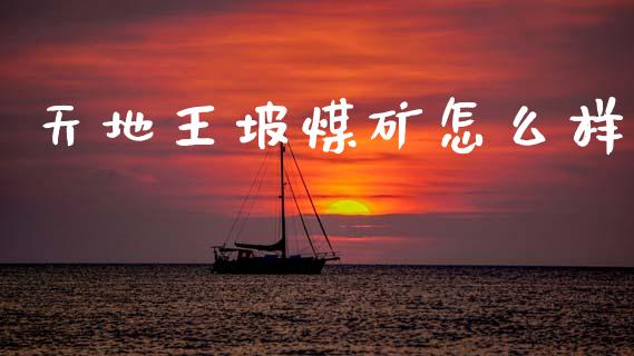 天地王坡煤矿怎么样_https://www.fcdydaikuan.com_黄金期货直播_第1张