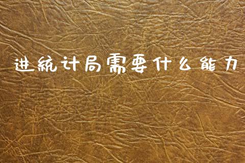进统计局需要什么能力_https://www.fcdydaikuan.com_黄金期货直播_第1张