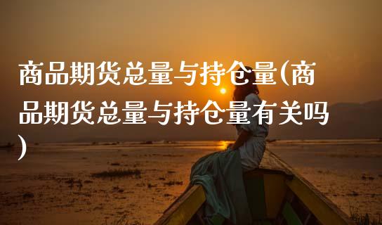 商品期货总量与持仓量(商品期货总量与持仓量有关吗)_https://www.fcdydaikuan.com_恒生指数直播室_第1张