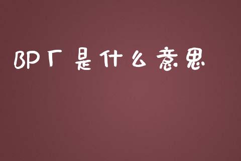 BP厂是什么意思_https://www.fcdydaikuan.com_德指期货直播_第1张