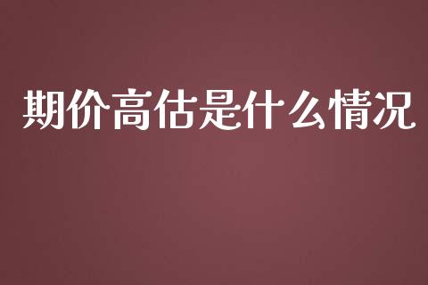 期价高估是什么情况_https://www.fcdydaikuan.com_恒生指数直播室_第1张
