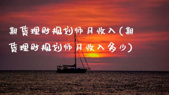 期货理财规划师月收入(期货理财规划师月收入多少)_https://www.fcdydaikuan.com_恒指期货直播_第1张