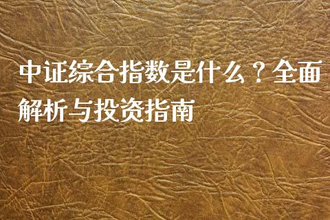 中证综合指数是什么？全面解析与投资指南_https://www.fcdydaikuan.com_恒生指数直播室_第1张
