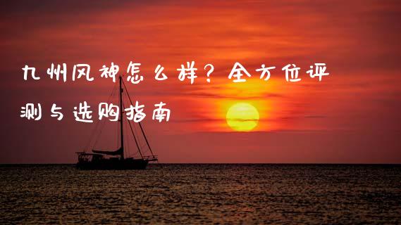 九州风神怎么样？全方位评测与选购指南_https://www.fcdydaikuan.com_恒生指数直播室_第1张