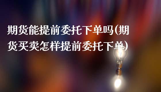 期货能提前委托下单吗(期货买卖怎样提前委托下单)_https://www.fcdydaikuan.com_黄金期货直播_第1张