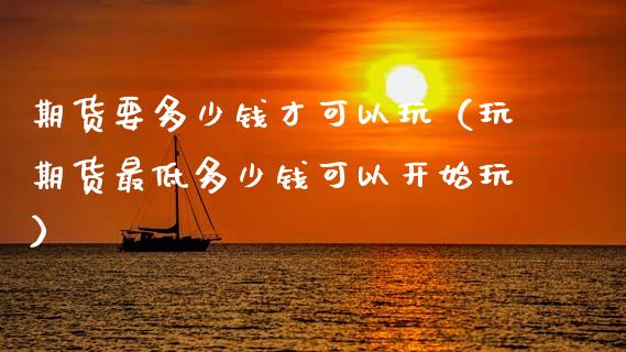 期货要多少钱才可以玩（玩期货最低多少钱可以开始玩）_https://www.fcdydaikuan.com_恒生指数直播室_第1张