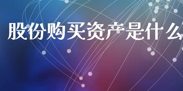 股份购买资产是什么_https://www.fcdydaikuan.com_黄金期货直播_第1张
