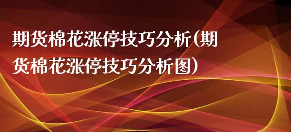期货棉花涨停技巧分析(期货棉花涨停技巧分析图)_https://www.fcdydaikuan.com_恒生指数直播室_第1张