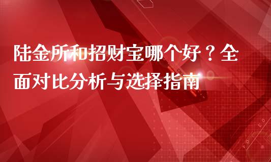 陆金所和招财宝哪个好？全面对比分析与选择指南_https://www.fcdydaikuan.com_恒生指数直播室_第1张