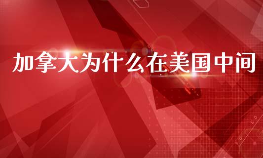 加拿大为什么在美国中间_https://www.fcdydaikuan.com_德指期货直播_第1张
