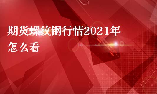 期货螺纹钢行情2021年怎么看_https://www.fcdydaikuan.com_恒生指数直播室_第1张