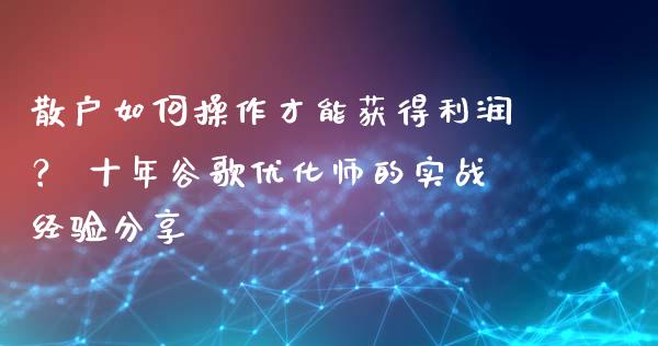 散户如何操作才能获得利润？ 十年谷歌优化师的实战经验分享_https://www.fcdydaikuan.com_恒生指数直播室_第1张