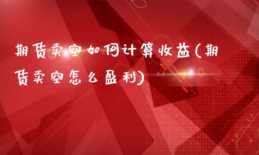 期货卖空如何计算收益(期货卖空怎么盈利)_https://www.fcdydaikuan.com_恒生指数直播室_第1张