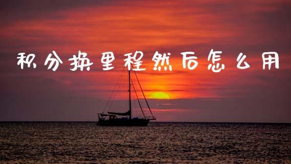 积分换里程然后怎么用_https://www.fcdydaikuan.com_恒指期货直播_第1张