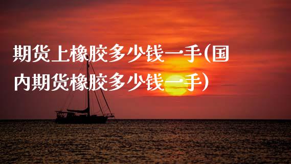 期货上橡胶多少钱一手(国内期货橡胶多少钱一手)_https://www.fcdydaikuan.com_恒生指数直播室_第1张