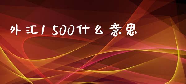 外汇1 500什么意思_https://www.fcdydaikuan.com_德指期货直播_第1张