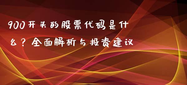 900开头的股票代码是什么？全面解析与投资建议_https://www.fcdydaikuan.com_黄金期货直播_第1张