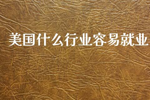 美国什么行业容易就业_https://www.fcdydaikuan.com_德指期货直播_第1张