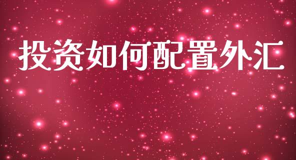 投资如何配置外汇_https://www.fcdydaikuan.com_黄金期货直播_第1张