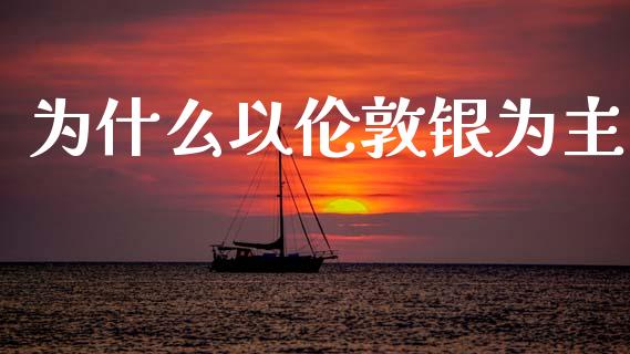 为什么以伦敦银为主_https://www.fcdydaikuan.com_恒指期货直播_第1张