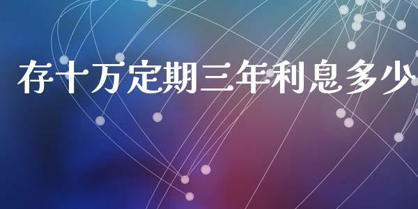 存十万定期三年利息多少_https://www.fcdydaikuan.com_黄金期货直播_第1张