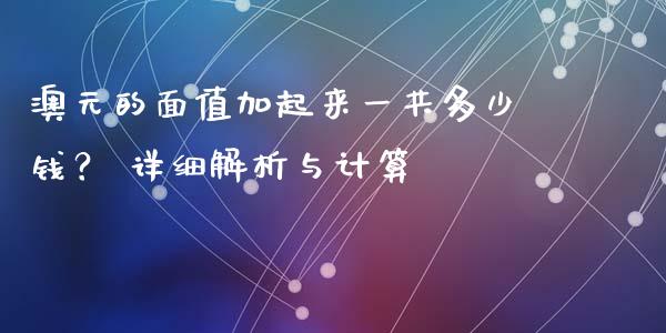 澳元的面值加起来一共多少钱？ 详细解析与计算_https://www.fcdydaikuan.com_黄金期货直播_第1张