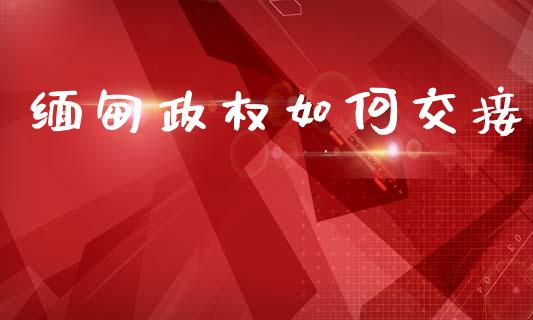 缅甸政权如何交接_https://www.fcdydaikuan.com_恒指期货直播_第1张