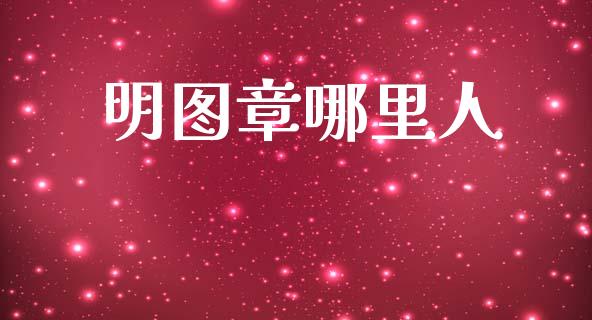 明图章哪里人_https://www.fcdydaikuan.com_黄金期货直播_第1张
