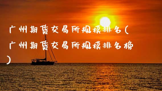 广州期货交易所规模排名(广州期货交易所规模排名榜)_https://www.fcdydaikuan.com_恒指期货直播_第1张