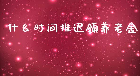 什么时间推迟领养老金_https://www.fcdydaikuan.com_恒生指数直播室_第1张