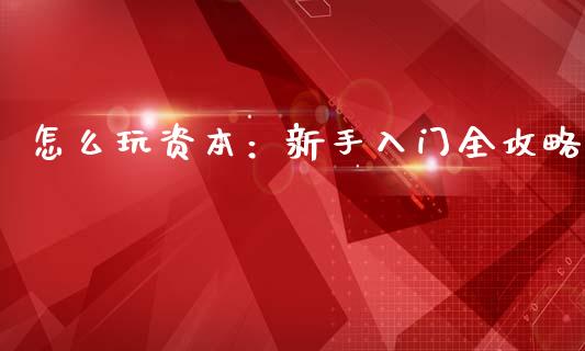 怎么玩资本：新手入门全攻略_https://www.fcdydaikuan.com_恒生指数直播室_第1张