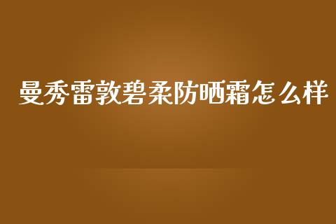 曼秀雷敦碧柔防晒霜怎么样_https://www.fcdydaikuan.com_黄金期货直播_第1张