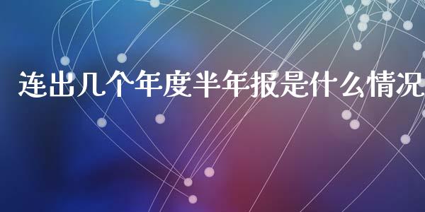 连出几个年度半年报是什么情况_https://www.fcdydaikuan.com_恒指期货直播_第1张