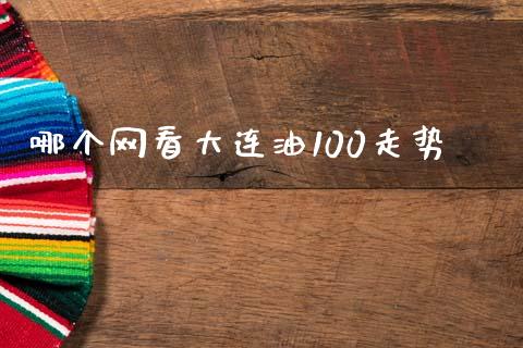 哪个网看大连油100走势_https://www.fcdydaikuan.com_德指期货直播_第1张