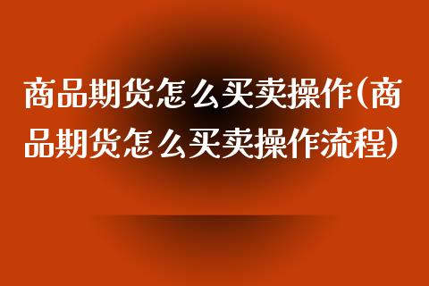 商品期货怎么买卖操作(商品期货怎么买卖操作流程)_https://www.fcdydaikuan.com_恒生指数直播室_第1张