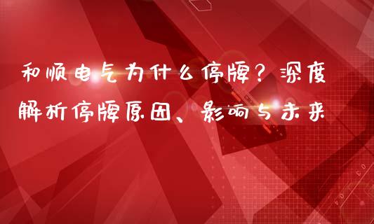 和顺电气为什么停牌？深度解析停牌原因、影响与未来_https://www.fcdydaikuan.com_黄金期货直播_第1张
