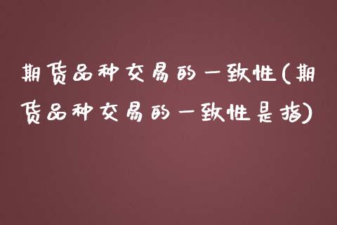 期货品种交易的一致性(期货品种交易的一致性是指)_https://www.fcdydaikuan.com_恒指期货直播_第1张