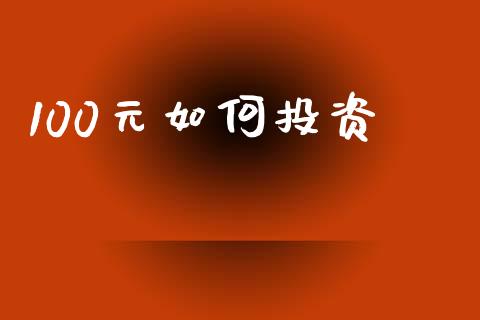 100元如何投资_https://www.fcdydaikuan.com_恒指期货直播_第1张