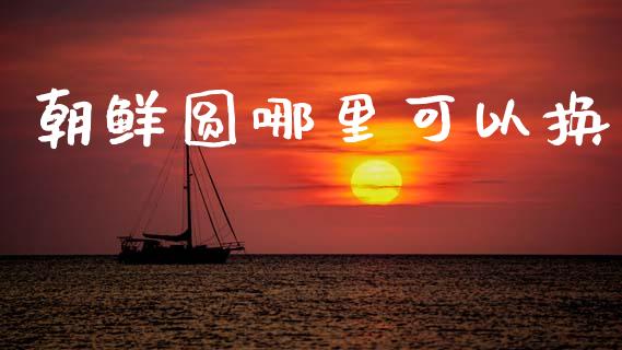 朝鲜圆哪里可以换_https://www.fcdydaikuan.com_恒生指数直播室_第1张